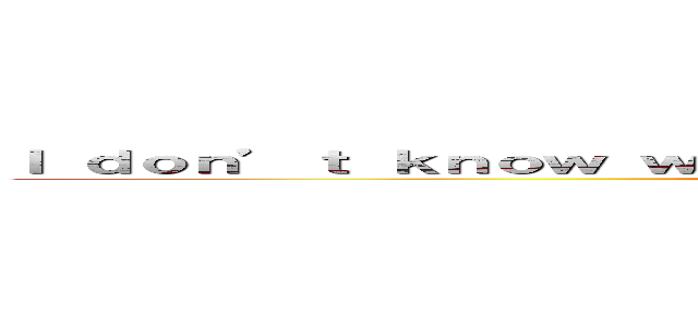 Ｉ ｄｏｎ’ｔ ｋｎｏｗ ｗｈａｔ ａｒｅ ｙｏｕ ｔａｌｋｉｎｇ ａｂｏｕｔ． (なんの話?)