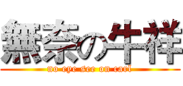 無奈の牛祥 (no eye see on carl)