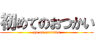 初めてのおつかい (go on errands)