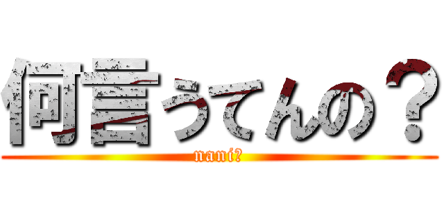 何言うてんの？ (nani?)