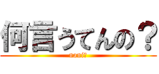 何言うてんの？ (nani?)