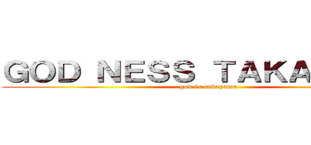 ＧＯＤ ＮＥＳＳ ＴＡＫＡＹＡＭＡ (god is takayama)