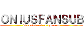 ＯＮＩＵＳＦＡＮＳＵＢ (www.oniusfansub.wordpress.com)