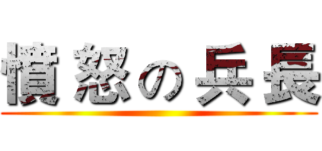 憤 怒 の 兵 長 ()