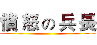 憤 怒 の 兵 長 ()