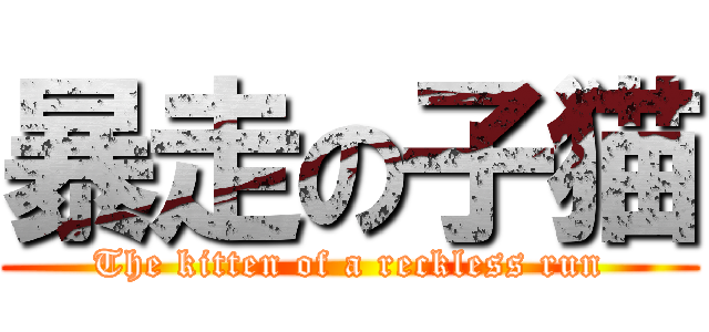 暴走の子猫 (The kitten of a reckless run)