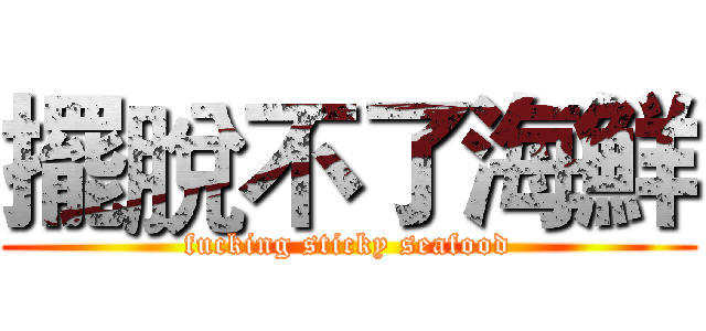 擺脫不了海鮮 (fucking sticky seafood)