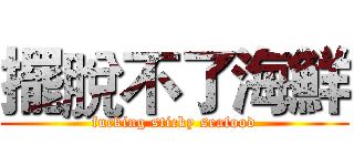 擺脫不了海鮮 (fucking sticky seafood)