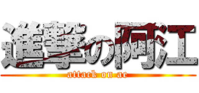 進撃の阿江 (attack on ae)