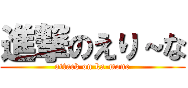 進撃のえり～な (attack on ka-mone)