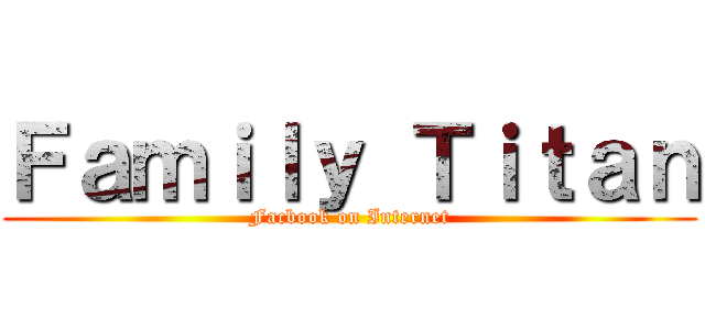 Ｆａｍｉｌｙ Ｔｉｔａｎ (Facbook on Internet)