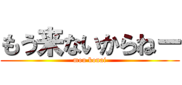 もう来ないからねー (mou konai)