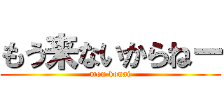 もう来ないからねー (mou konai)