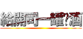 給開司一罐啤酒 ()