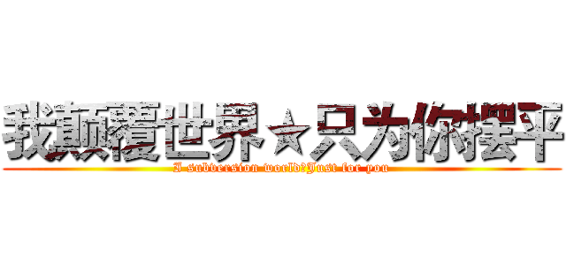 我颠覆世界★只为你摆平 (I subversion world★Just for you)