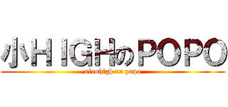 小ＨＩＧＨのＰＯＰＯ (xiouhigh no popo)