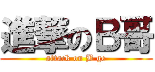 進撃のＢ哥 (attack on B ge)