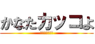 かなたカッコよ (やっぱいいわ〜)