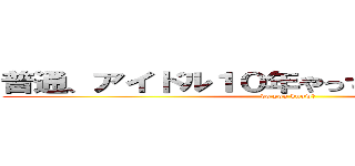 普通、アイドル１０年やってらんないでしょ！？ (do you know?)