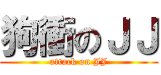 狗衝のＪＪ (attack on JJ)