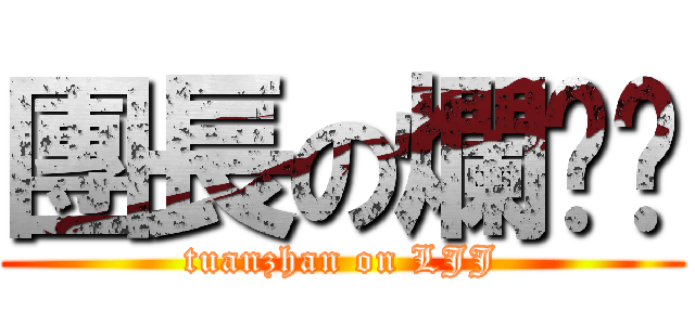 團長の爛碉屌 (tuanzhan on LJJ)