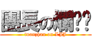 團長の爛碉屌 (tuanzhan on LJJ)