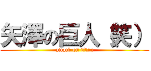 矢澤の巨人（笑） (attack on titan)