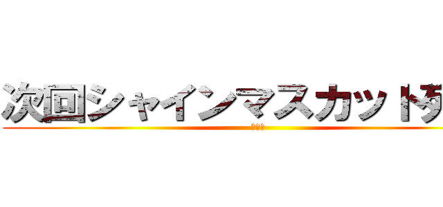 次回シャインマスカット死す！ (死す！)