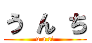 う ん ち (u n ti)