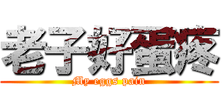 老子好蛋疼 (My eggs pain)