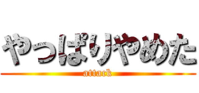 やっぱりやめた (attack)