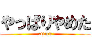 やっぱりやめた (attack)