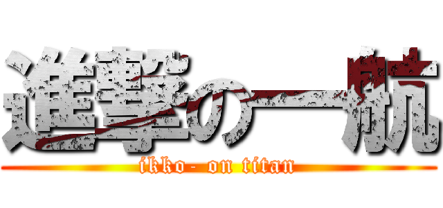 進撃の一航 (ikko- on titan)