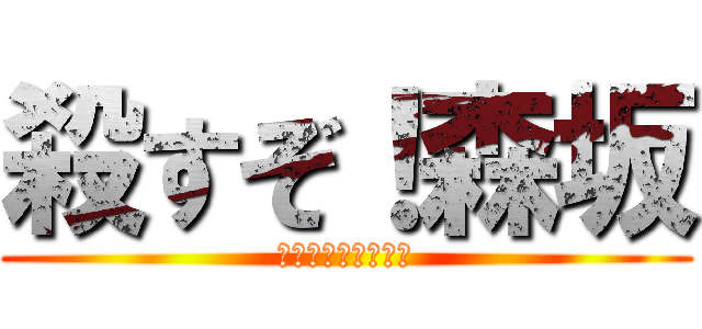 殺すぞ！森坂 (死死死死死死死死死)