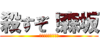 殺すぞ！森坂 (死死死死死死死死死)