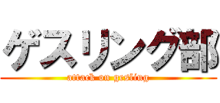 ゲスリング部 (attack on gesling)