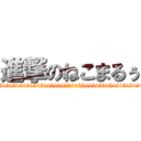 進撃のねこまるぅ (454545454545454545445454554455445455454545454545454)