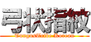 弓状指紋 (TungusTribe Korean)