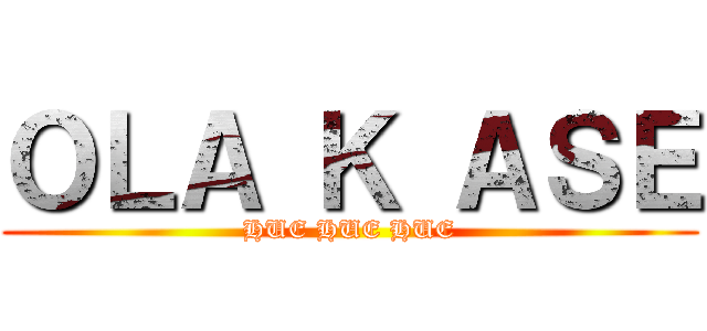 ＯＬＡ Ｋ ＡＳＥ (HUE HUE HUE)