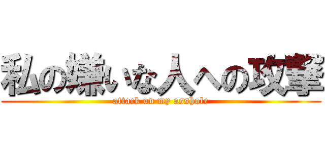 私の嫌いな人への攻撃 (attack on my asshole)