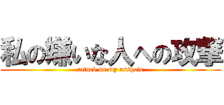私の嫌いな人への攻撃 (attack on my asshole)