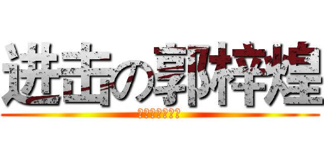 进击の郭梓煌 (明天上学了哭啊)