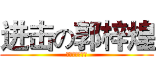 进击の郭梓煌 (明天上学了哭啊)