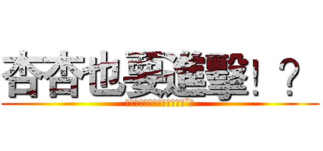 杏杏也要進擊！？ (杏杏近擊！杏杏萬歲！哦耶ˊˇˋ)