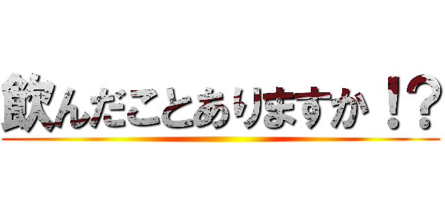 飲んだことありますか！？ ()