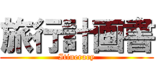 旅行計画書 (Itinerary)