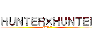 ＨＵＮＴＥＲ×ＨＵＮＴＥＲ (ハンター×ハンター)
