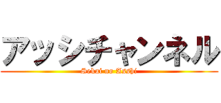 アッシチャンネル (Sekai no Asshi)