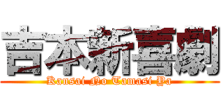 吉本新喜劇 (Kansai No Tamasi Ya)