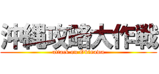 沖縄攻略大作戦 (attack on Okinawa)